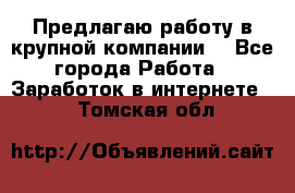 Предлагаю работу в крупной компании  - Все города Работа » Заработок в интернете   . Томская обл.